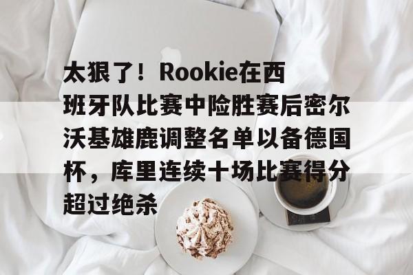 爱游戏太狠了！Rookie在西班牙队比赛中险胜赛后密尔沃基雄鹿调整名单以备德国杯，库里连续十场比赛得分超过绝杀的简单介绍